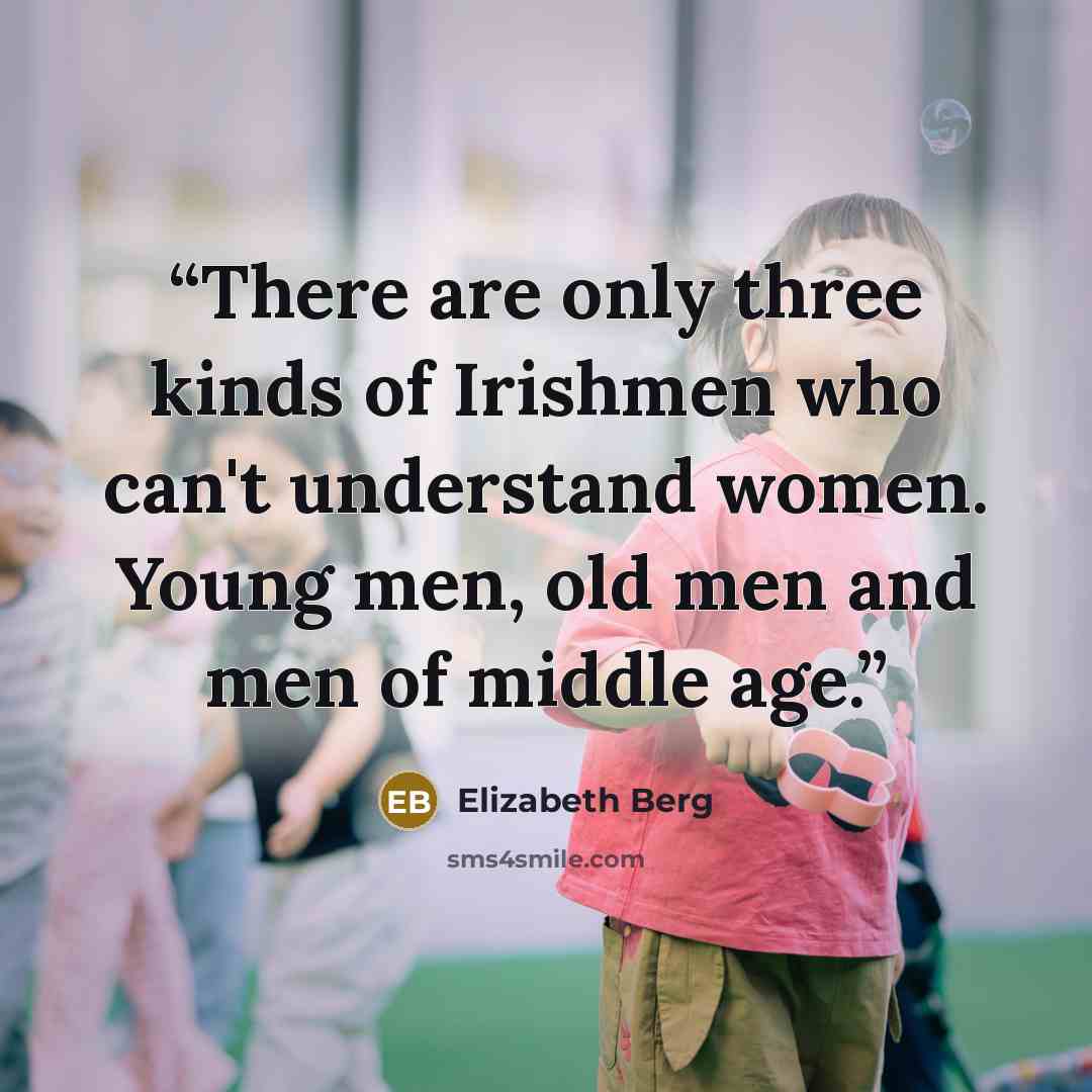 “There are only three kinds of Irishmen who can't understand women. Young men, old men and men of middle age.” quote by Elizabeth Berg