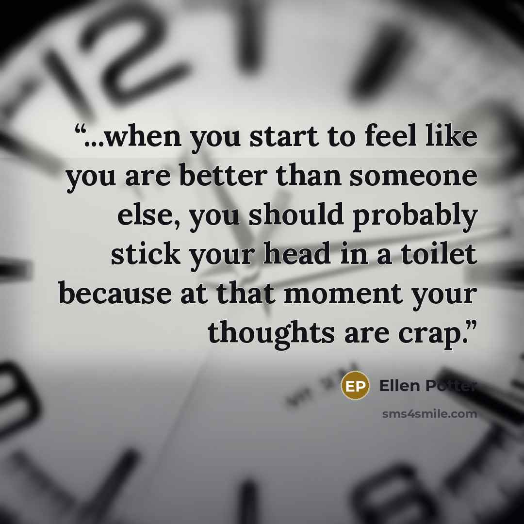 “...when you start to feel like you are better than someone else, you should probably stick your head in a toilet because at that moment your thoughts are crap.” quote by Ellen Potter