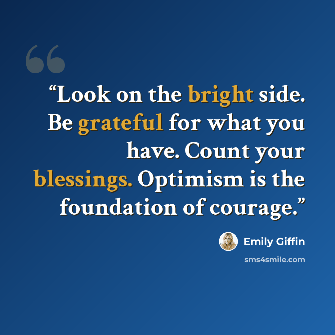 “Look on the bright side. Be grateful for what you have. Count your blessings. Optimism is the foundation of courage.” quote by Emily Giffin