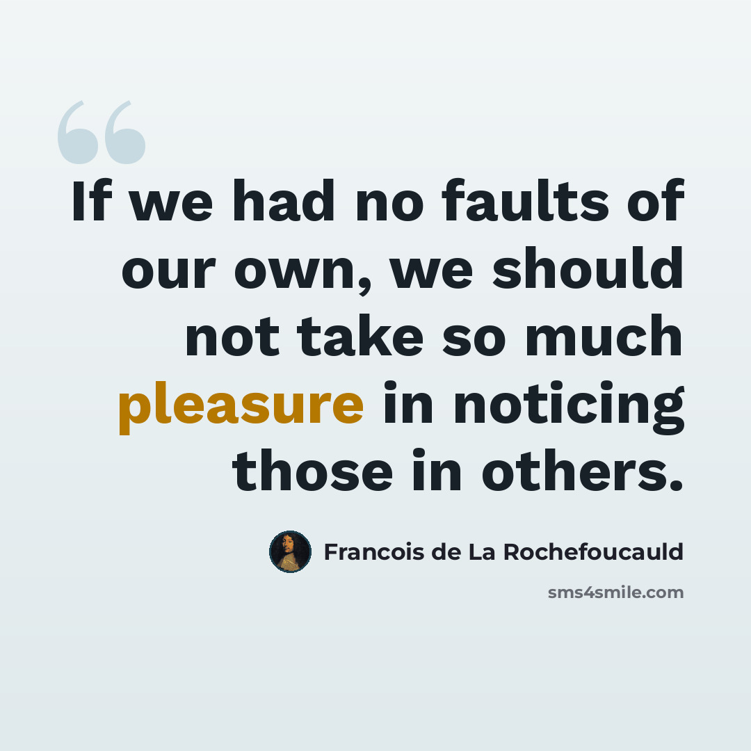 “If we had no faults of our own, we should not take so much pleasure in noticing those in others.” quote by Francois de La Rochefoucauld