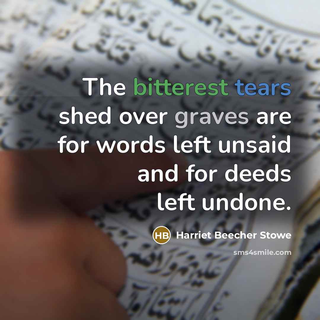 “The bitterest tears shed over graves are for words left unsaid and for deeds left undone.” quote by Harriet Beecher Stowe