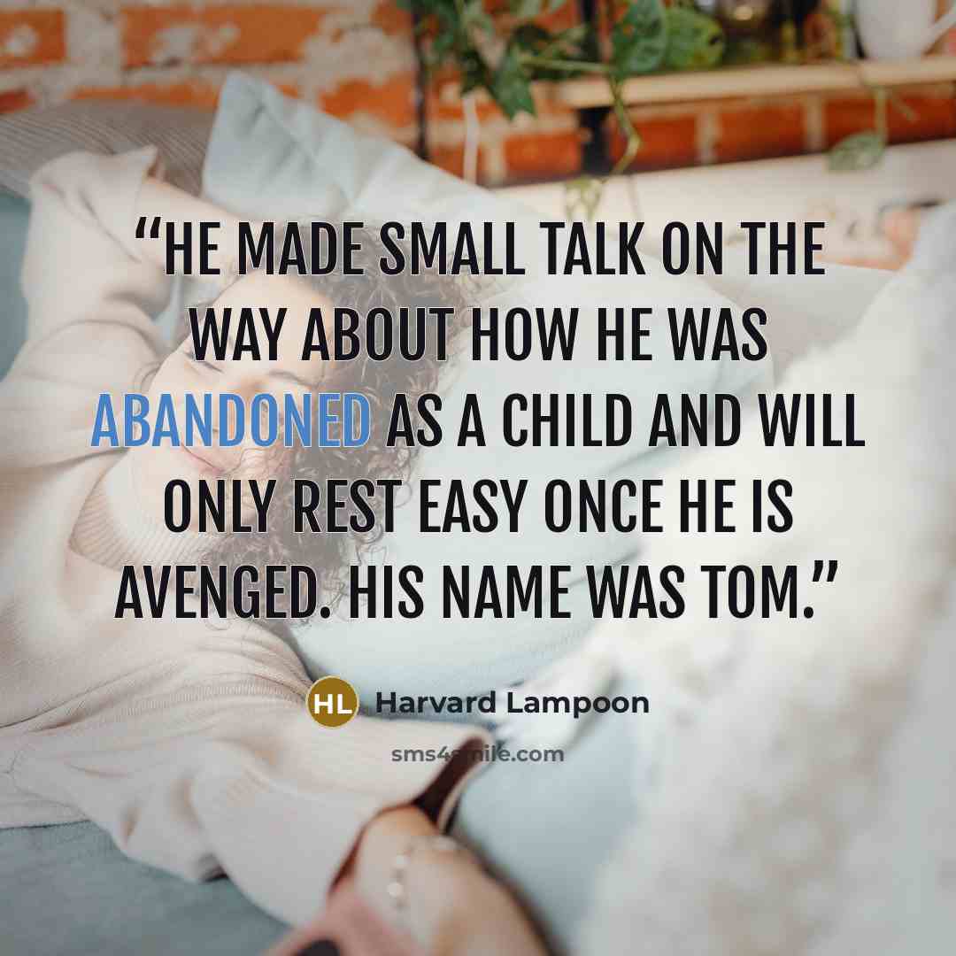 “He made small talk on the way about how he was abandoned as a child and will only rest easy once he is avenged. His name was Tom.” quote by Harvard Lampoon