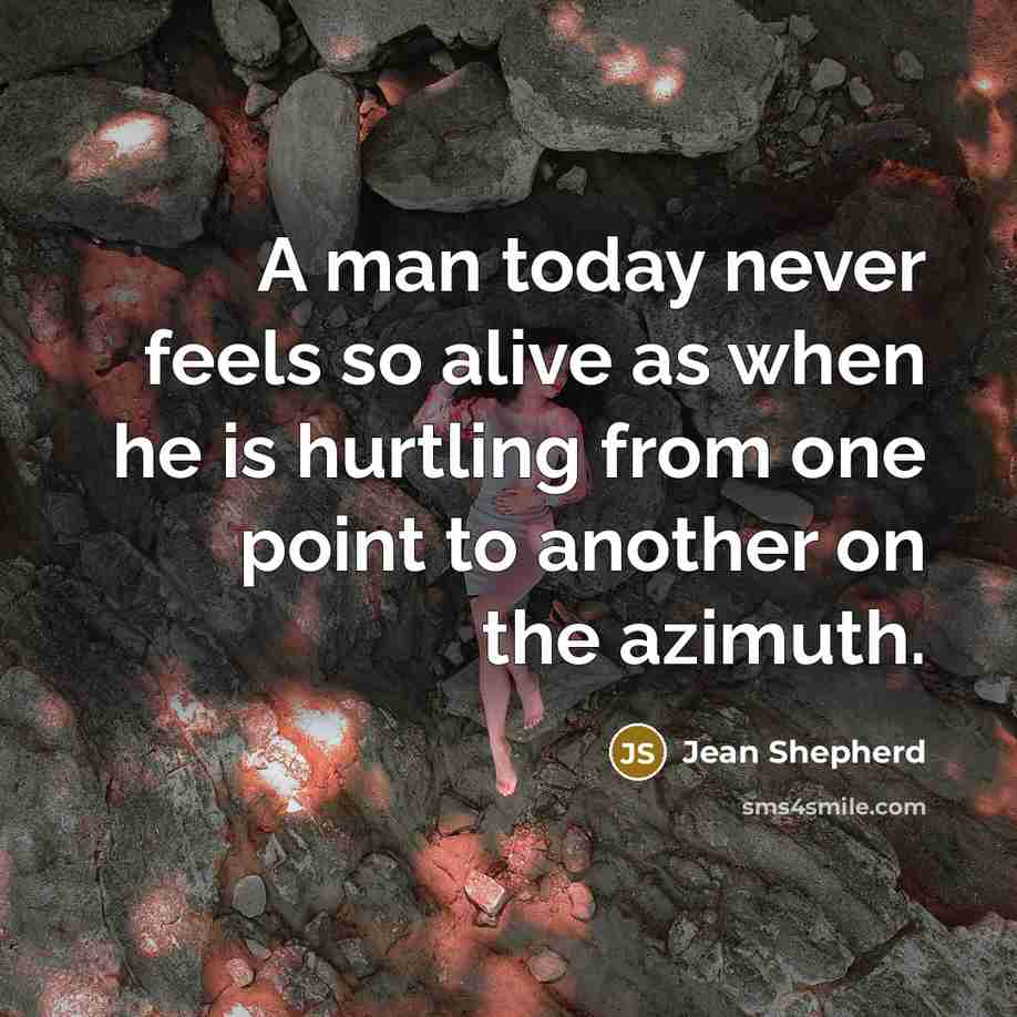 “A man today never feels so alive as when he is hurtling from one point to another on the azimuth.” quote by Jean Shepherd