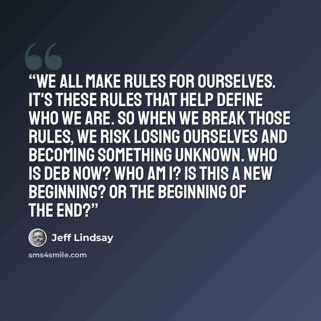 “We all make rules for ourselves. It's these rules that help define who we are. So when we break those rules, we risk losing ourselves and becoming something unknown. Who is Deb now? Who am I? Is this a new beginning? Or the beginning of the end?” quote by Jeff Lindsay