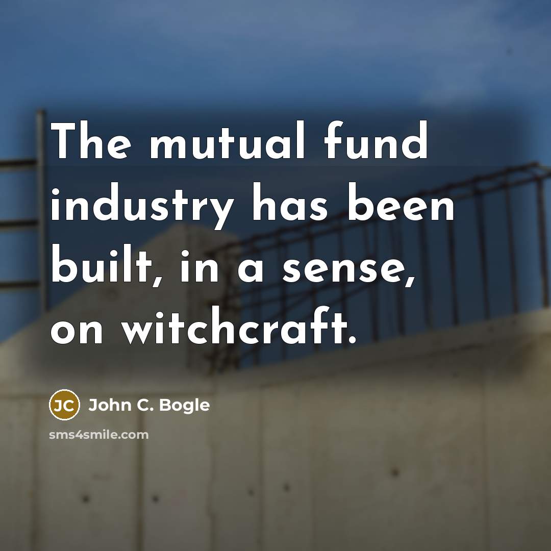 “The mutual fund industry has been built, in a sense, on witchcraft.” quote by John C. Bogle