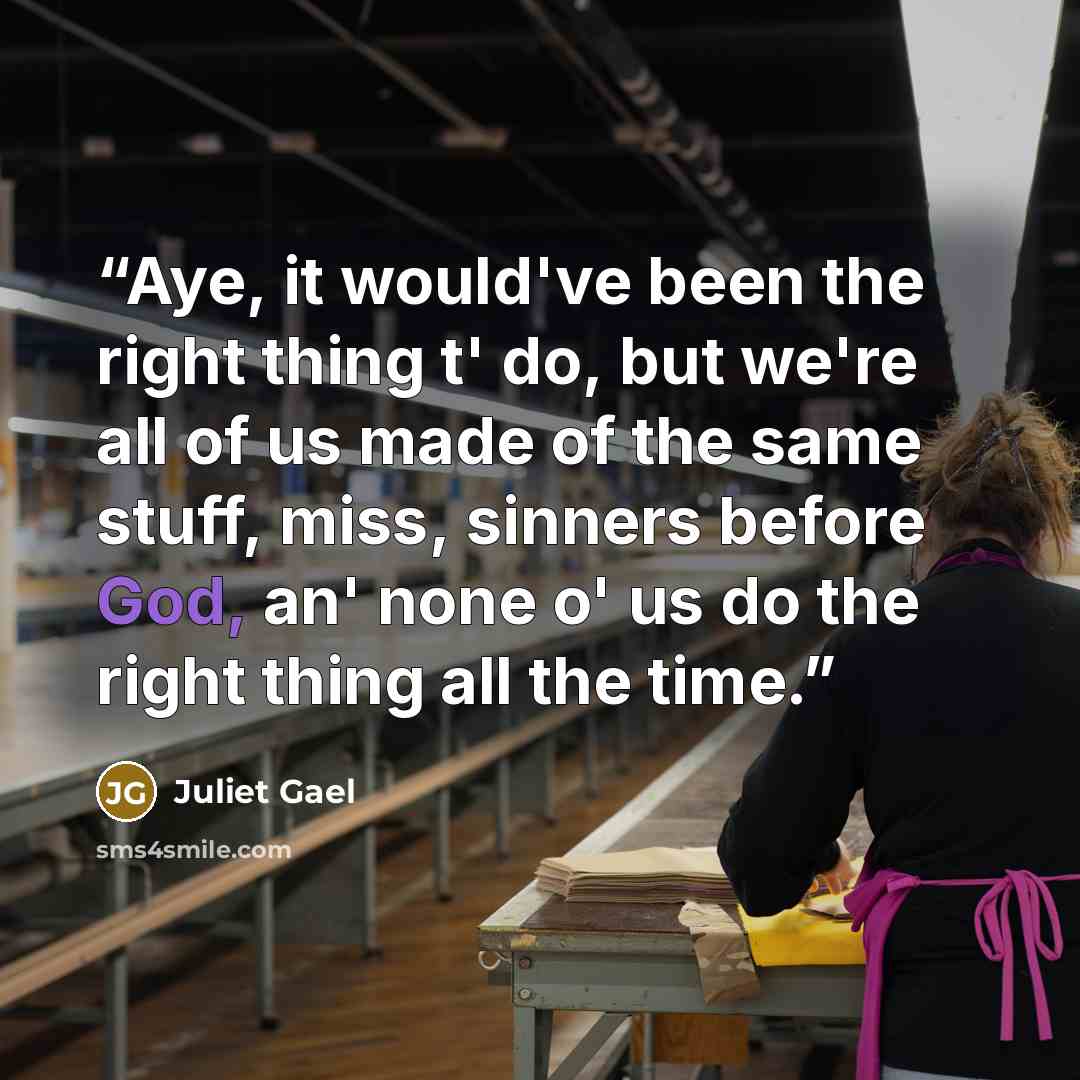 “Aye, it would've been the right thing t' do, but we're all of us made of the same stuff, miss, sinners before God, an' none o' us do the right thing all the time.” quote by Juliet Gael