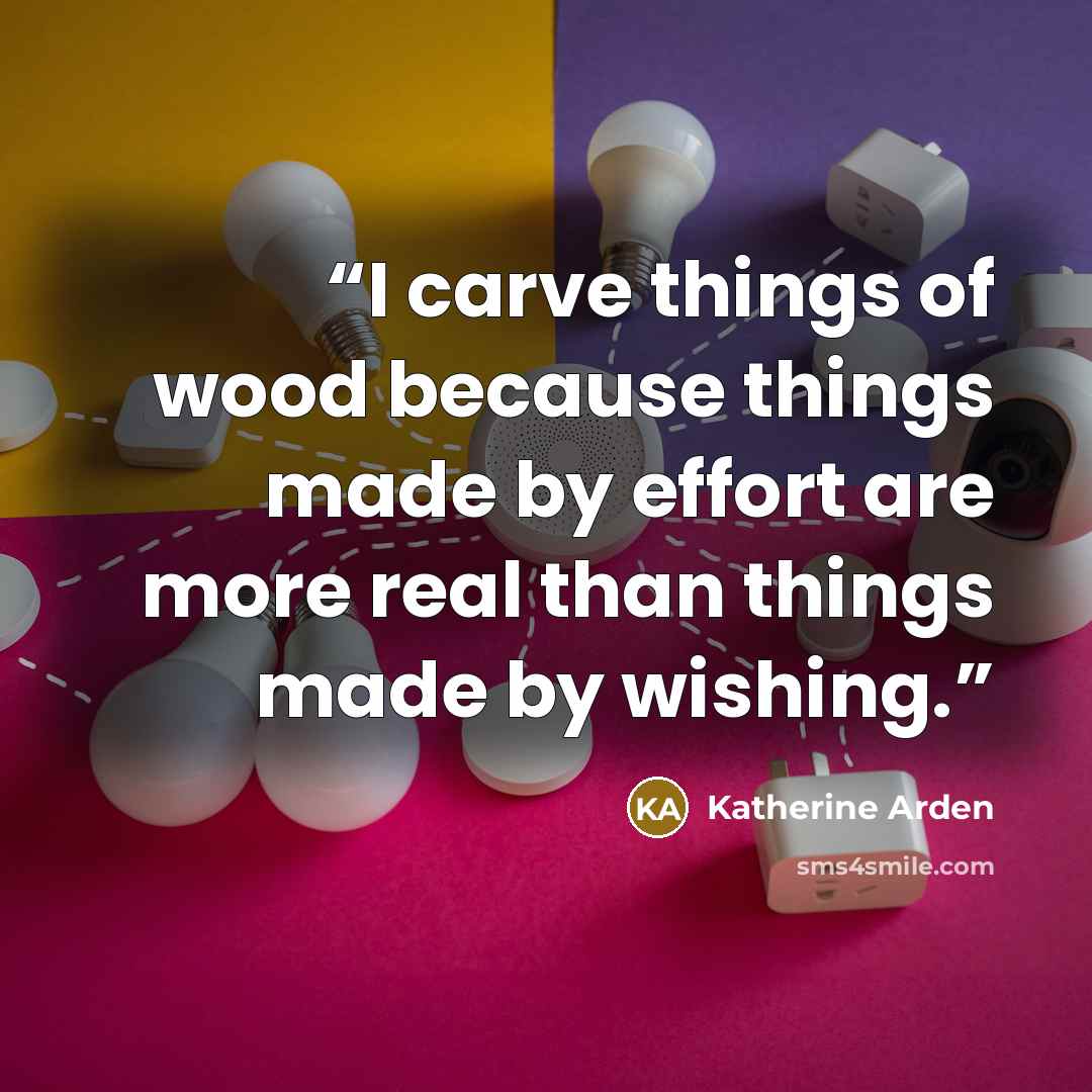 “I carve things of wood because things made by effort are more real than things made by wishing.” quote by Katherine Arden