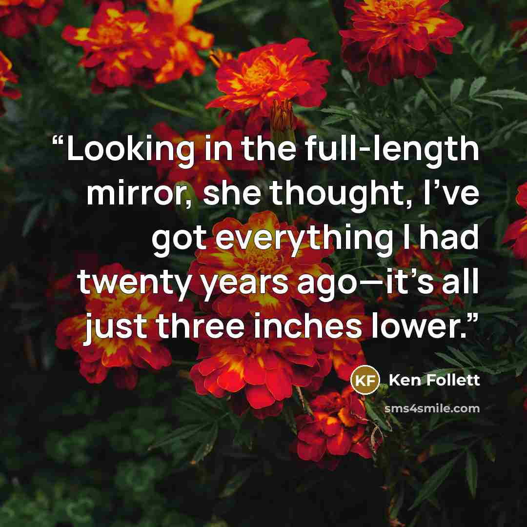 “Looking in the full-length mirror, she thought, I’ve got everything I had twenty years ago—it’s all just three inches lower.” quote by Ken Follett