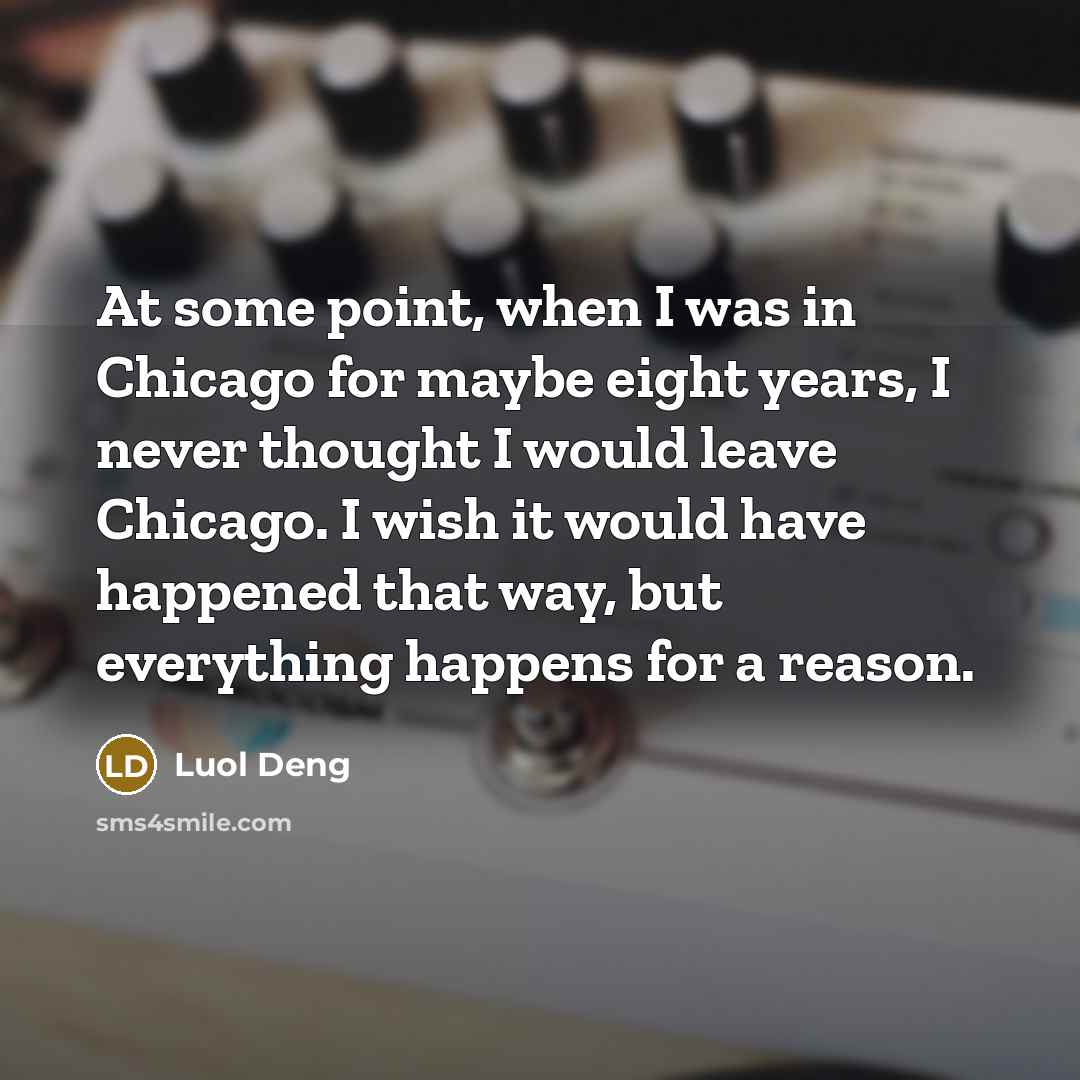 “At some point, when I was in Chicago for maybe eight years, I never thought I would leave Chicago. I wish it would have happened that way, but everything happens for a reason.” quote by Luol Deng
