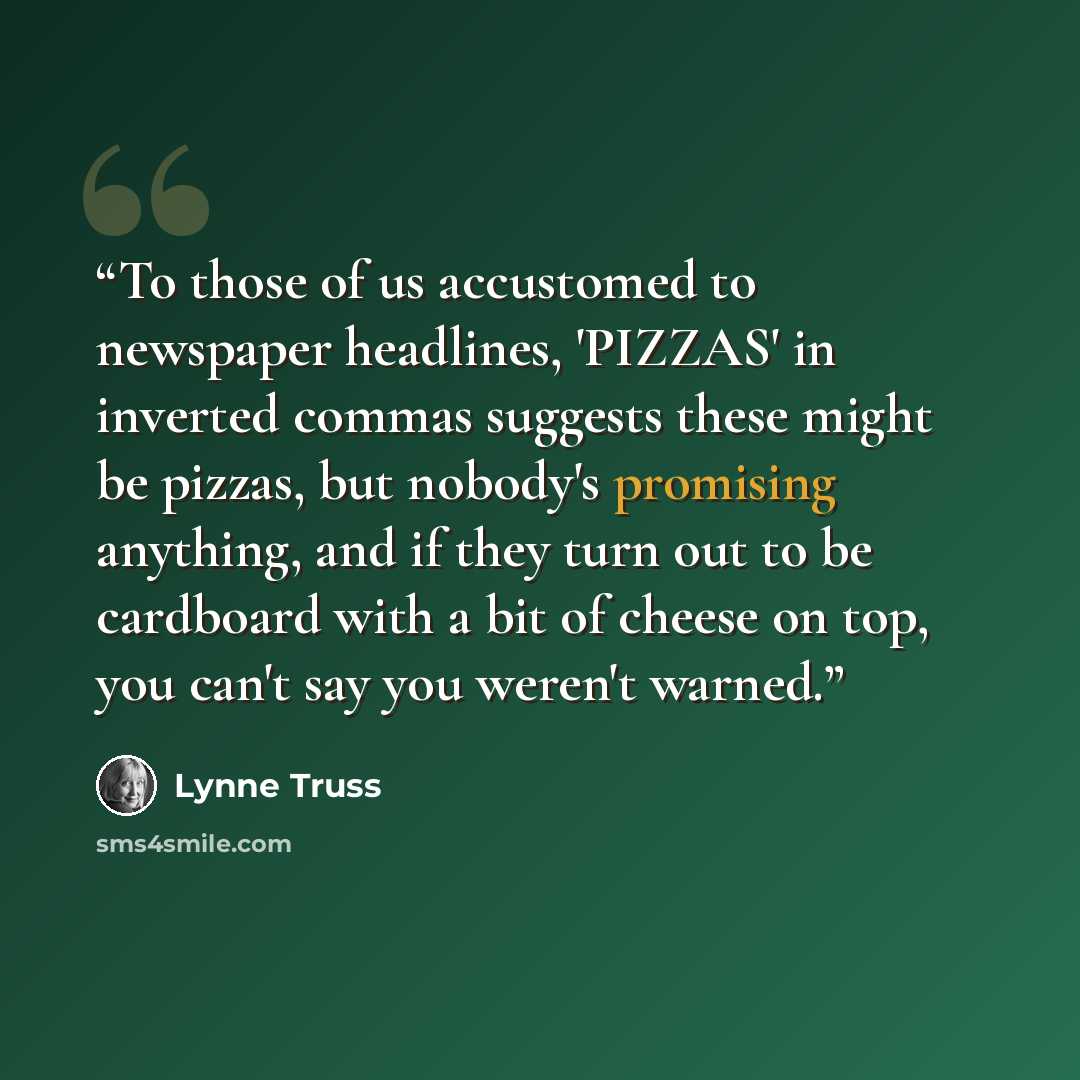 “To those of us accustomed to newspaper headlines, 'PIZZAS' in inverted commas suggests these might be pizzas, but nobody's promising anything, and if they turn out to be cardboard with a bit of cheese on top, you can't say you weren't warned.” quote by Lynne Truss