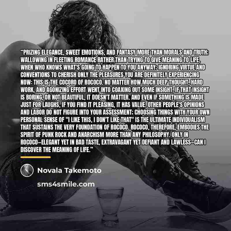 “Prizing elegance, sweet emotions, and fantasy more than morals and truth; wallowing in fleeting romance rather than trying to give meaning to life, when who knows what's going to happen to you anyway; ignoring virtue and conventions to cherish only the pleasures you are definitely experiencing…” quote by novala takemoto