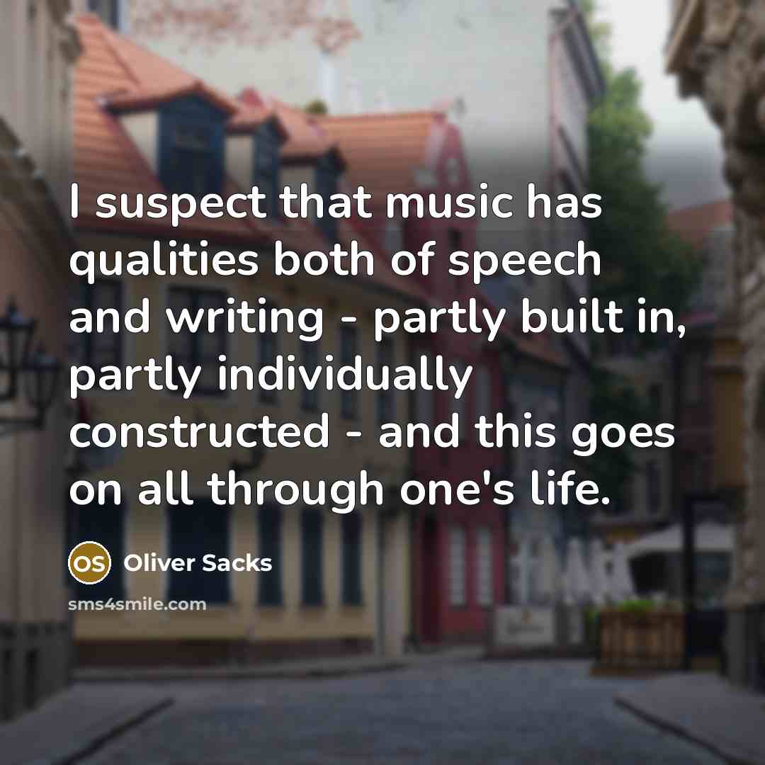 “I suspect that music has qualities both of speech and writing - partly built in, partly individually constructed - and this goes on all through one's life.” quote by Oliver Sacks