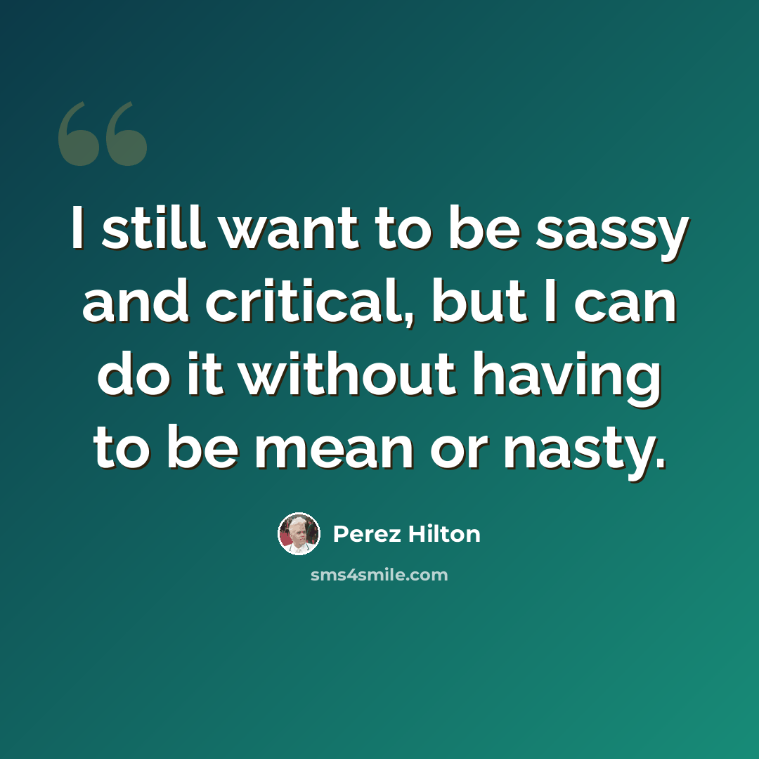 “I still want to be sassy and critical, but I can do it without having to be mean or nasty.” quote by Perez Hilton