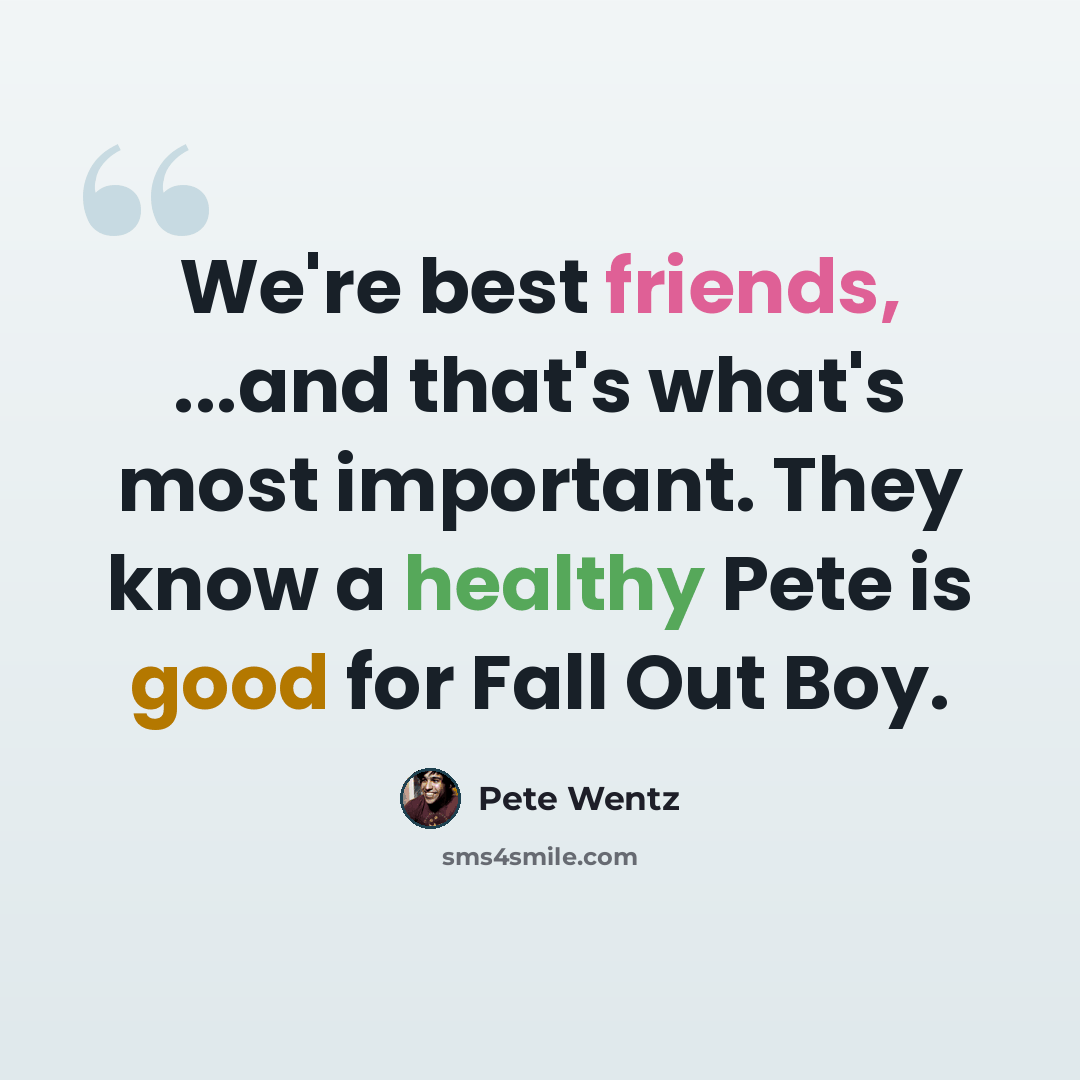 “We're best friends, ...and that's what's most important. They know a healthy Pete is good for Fall Out Boy.” quote by Pete Wentz