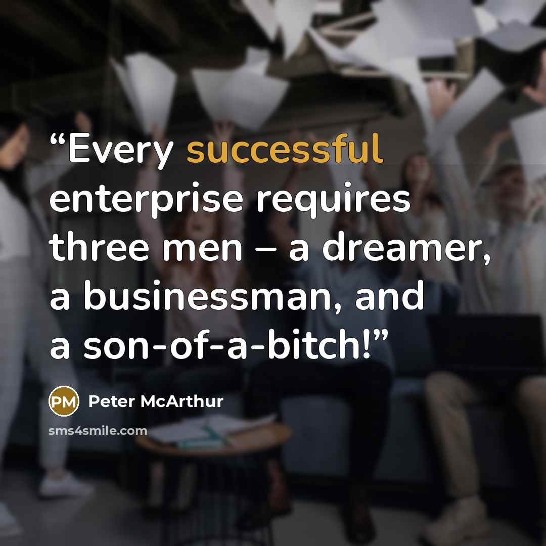 “Every successful enterprise requires three men – a dreamer, a businessman, and a son-of-a-bitch!” quote by Peter McArthur