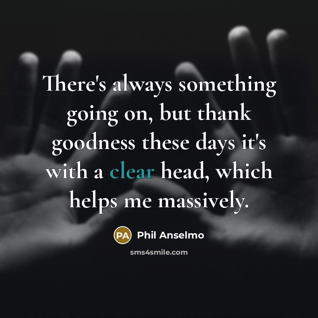 “There's always something going on, but thank goodness these days it's with a clear head, which helps me massively.” quote by Phil Anselmo