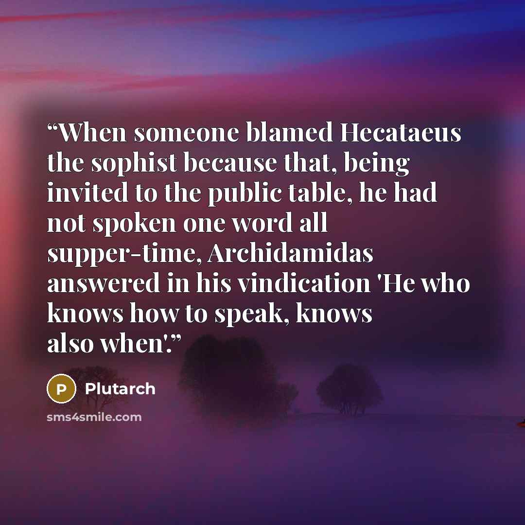 “When someone blamed Hecataeus the sophist because that, being invited to the public table, he had not spoken one word all supper-time, Archidamidas answered in his vindication 'He who knows how to speak, knows also when'.” quote by Plutarch
