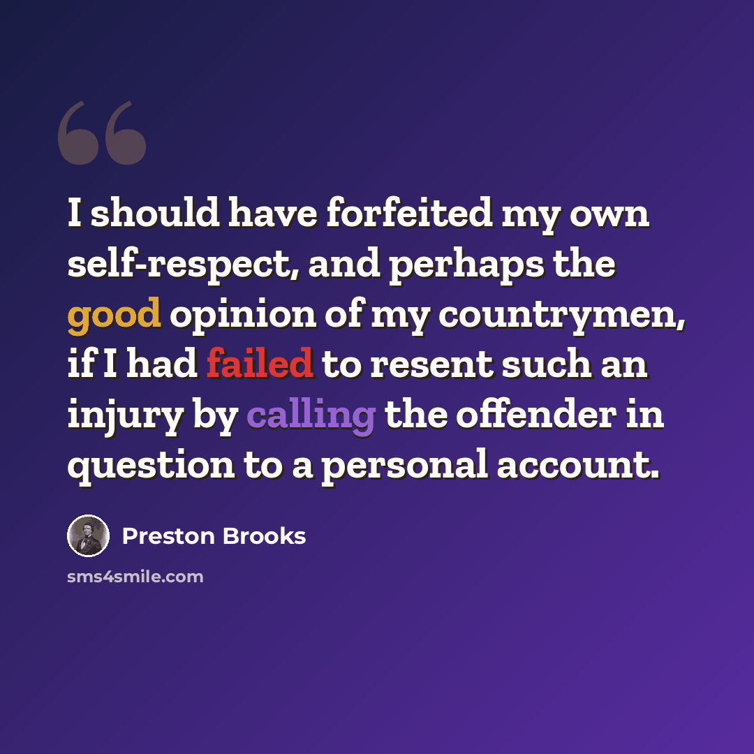 “I should have forfeited my own self-respect, and perhaps the good opinion of my countrymen, if I had failed to resent such an injury by calling the offender in question to a personal account.” quote by Preston Brooks