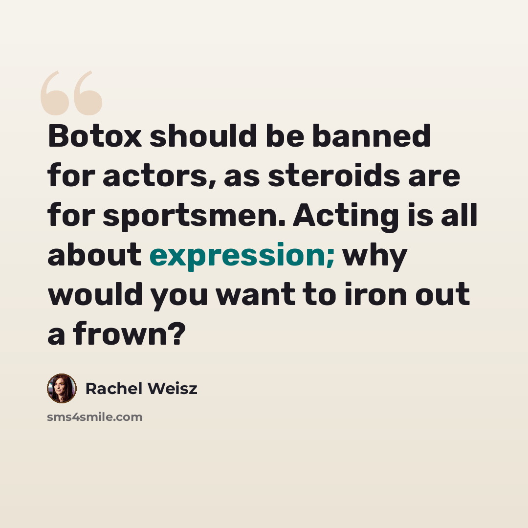“Botox should be banned for actors, as steroids are for sportsmen. Acting is all about expression; why would you want to iron out a frown?” quote by Rachel Weisz