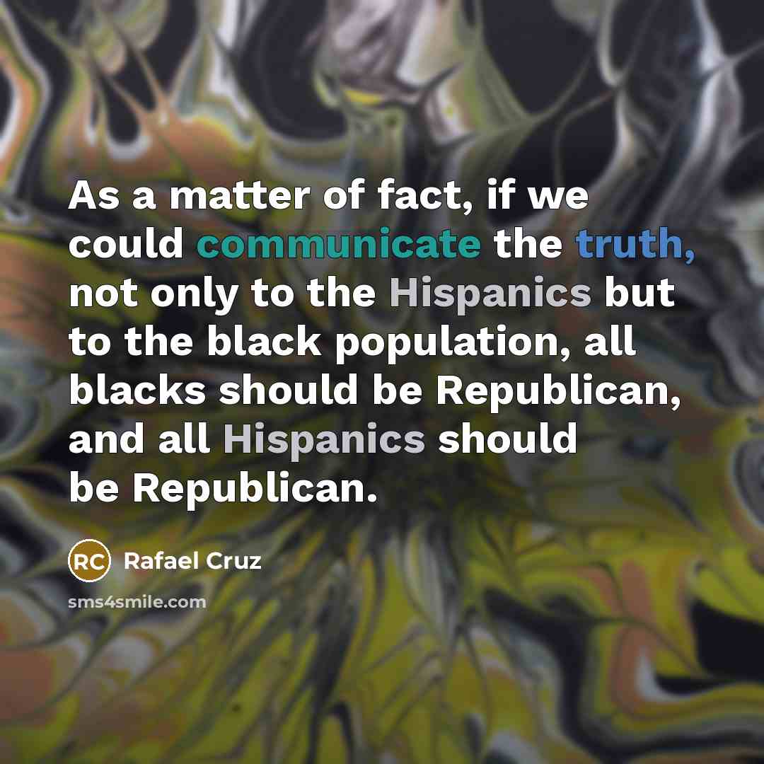 “As a matter of fact, if we could communicate the truth, not only to the Hispanics but to the black population, all blacks should be Republican, and all Hispanics should be Republican.” quote by Rafael Cruz