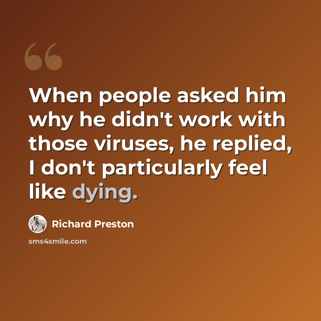 “When people asked him why he didn't work with those viruses, he replied, I don't particularly feel like dying.” quote by Richard Preston