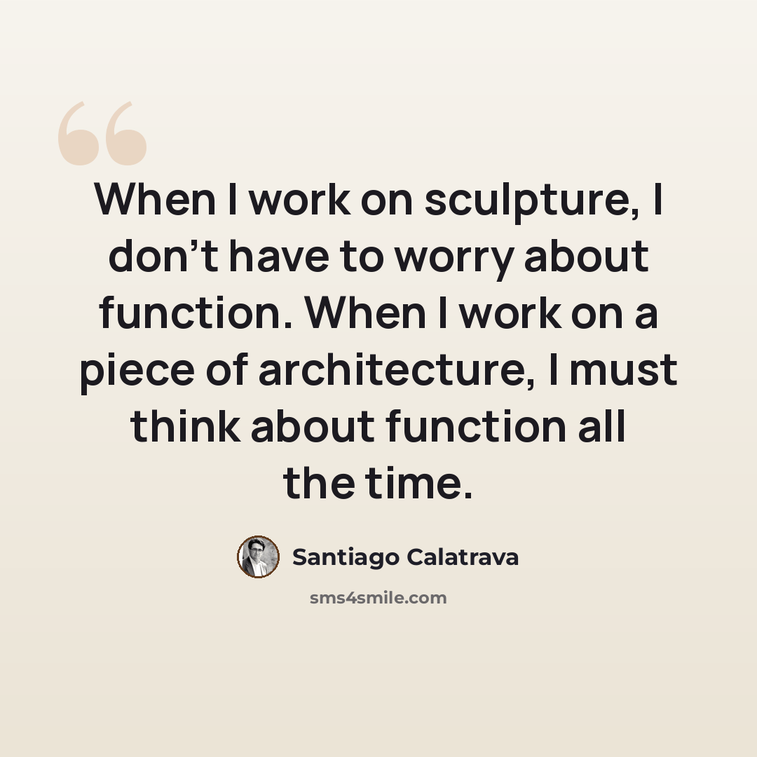“When I work on sculpture, I don't have to worry about function. When I work on a piece of architecture, I must think about function all the time.” quote by Santiago Calatrava