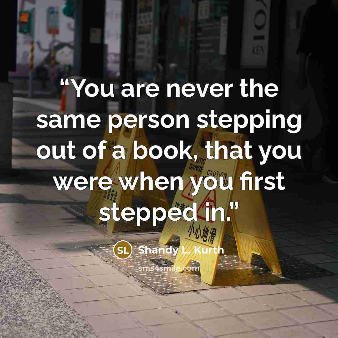 “You are never the same person stepping out of a book, that you were when you first stepped in.” quote by Shandy L. Kurth