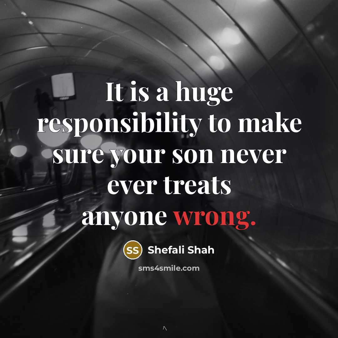 “It is a huge responsibility to make sure your son never ever treats anyone wrong.” quote by Shefali Shah