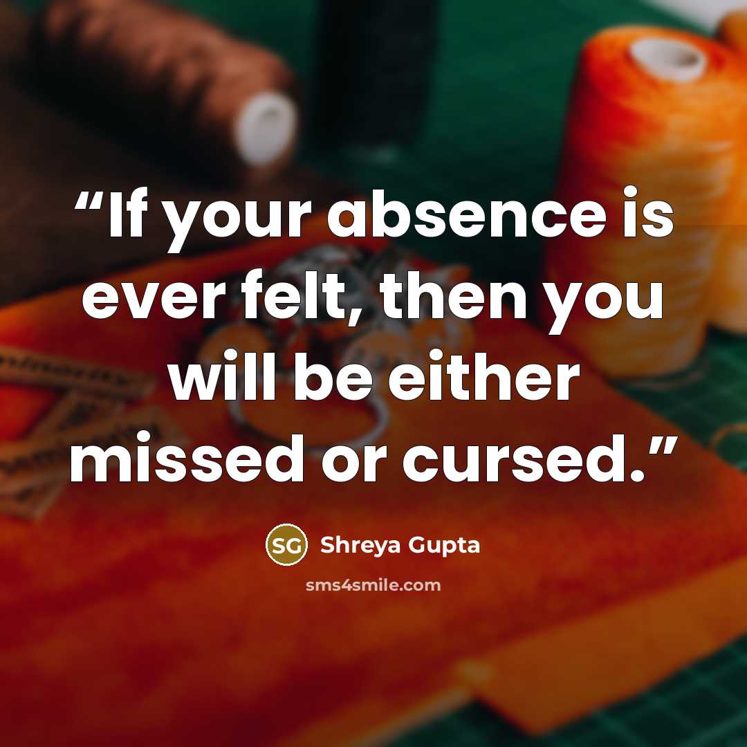 “If your absence is ever felt, then you will be either missed or cursed.” quote by Shreya Gupta