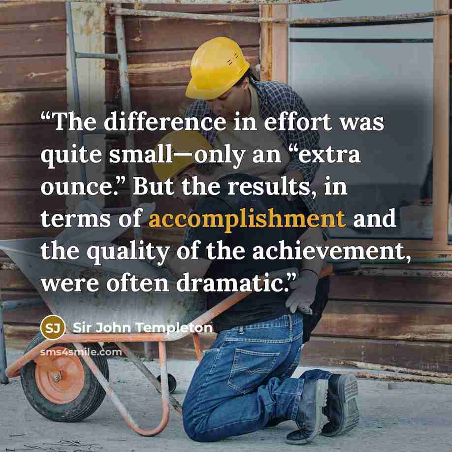 “The difference in effort was quite small—only an “extra ounce.” But the results, in terms of accomplishment and the quality of the achievement, were often dramatic.” quote by Sir John Templeton