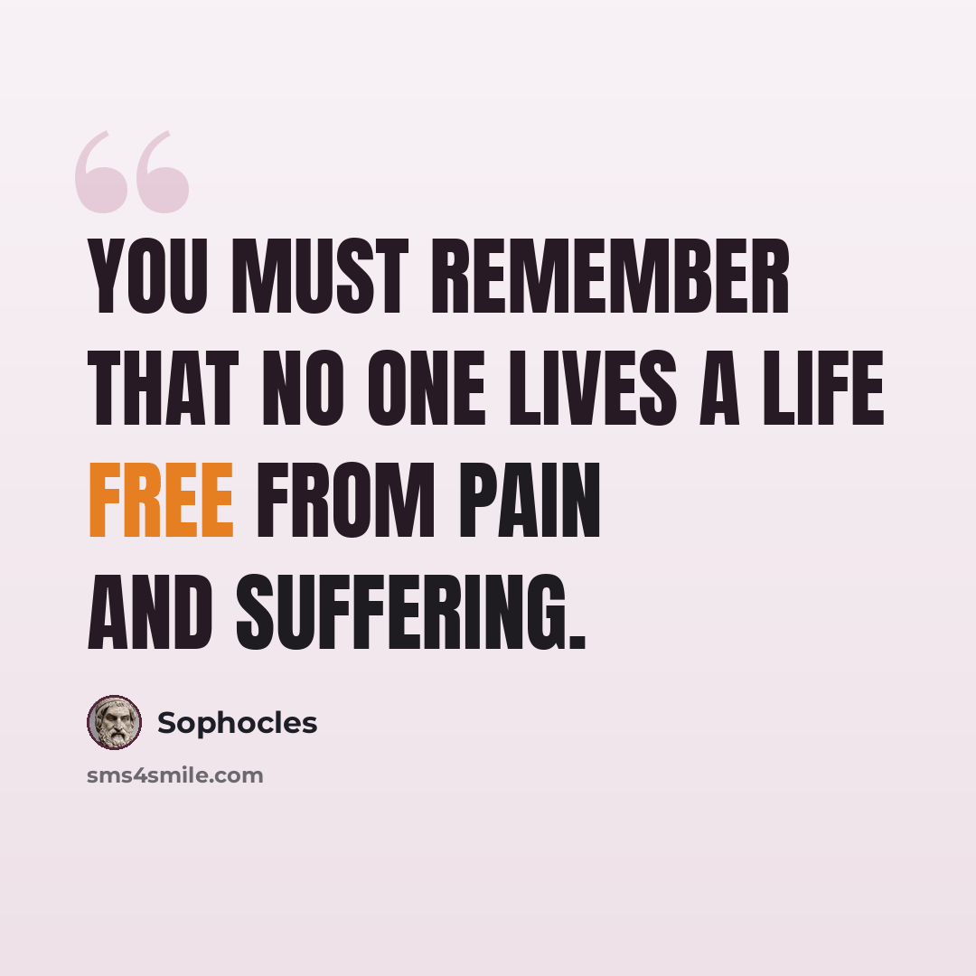 “You must remember that no one lives a life free from pain and suffering.” quote by Sophocles