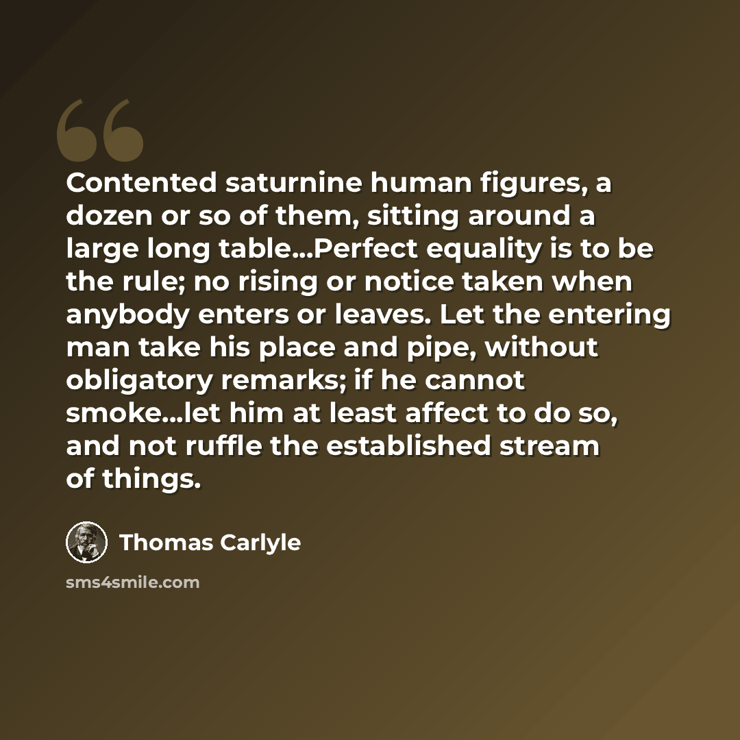 “Contented saturnine human figures, a dozen or so of them, sitting around a large long table...Perfect equality is to be the rule; no rising or notice taken when anybody enters or leaves. Let the entering man take his place and pipe, without obligatory remarks; if he cannot smoke...let him at least…” quote by Thomas Carlyle