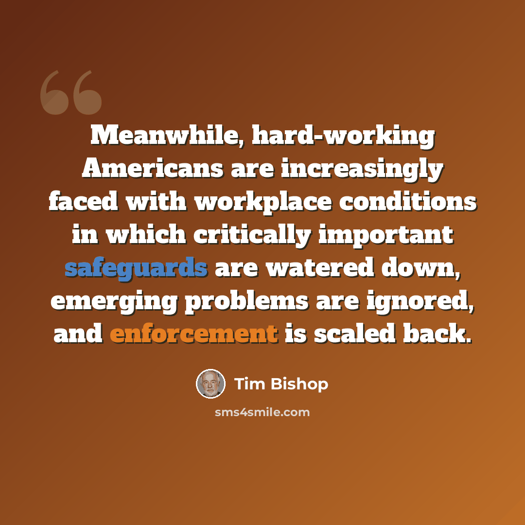 “Meanwhile, hard-working Americans are increasingly faced with workplace conditions in which critically important safeguards are watered down, emerging problems are ignored, and enforcement is scaled back.” quote by Tim Bishop