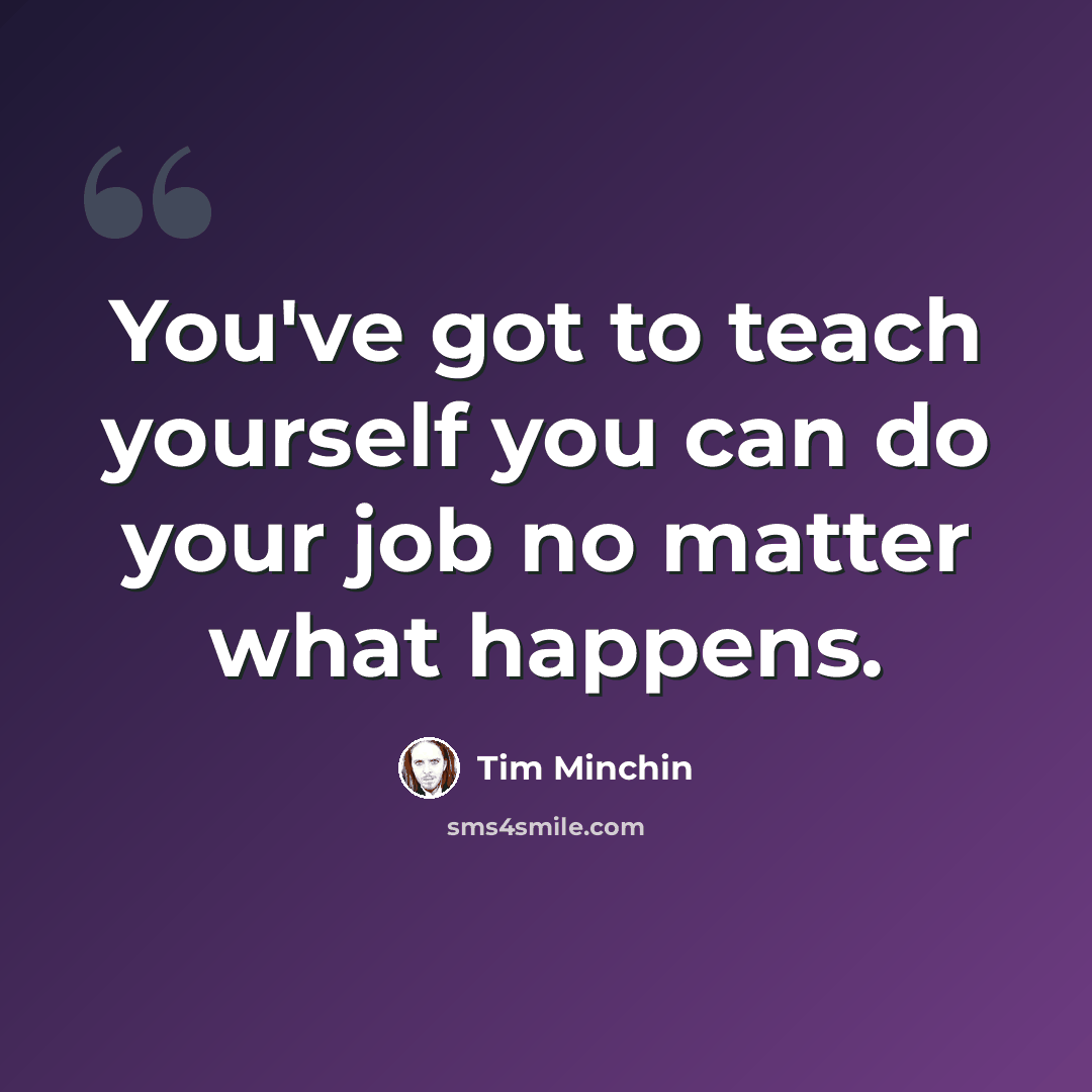 “You've got to teach yourself you can do your job no matter what happens.” quote by Tim Minchin
