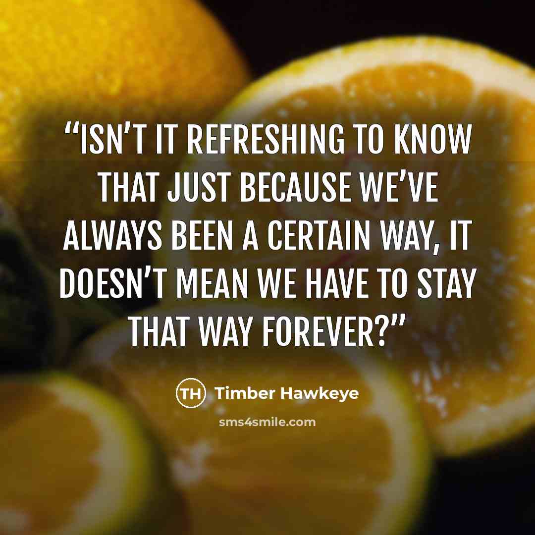 “Isn’t it refreshing to know that just because we’ve always been a certain way, it doesn’t mean we have to stay that way forever?” quote by Timber Hawkeye