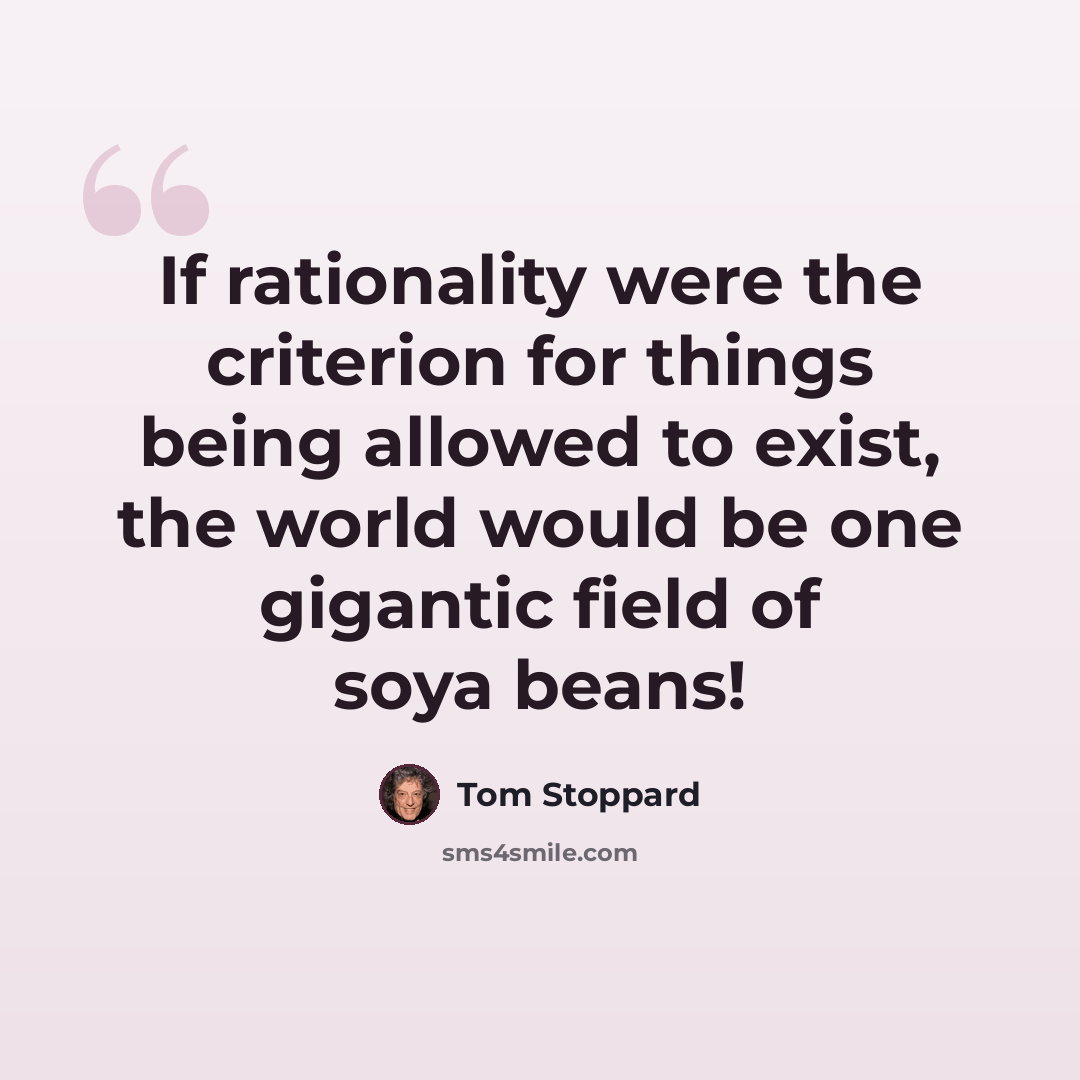 “If rationality were the criterion for things being allowed to exist, the world would be one gigantic field of soya beans!” quote by Tom Stoppard
