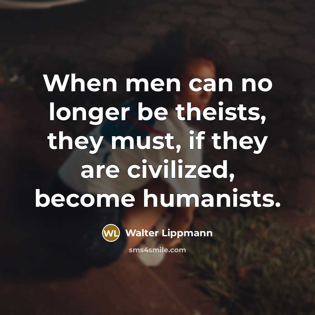 “When men can no longer be theists, they must, if they are civilized, become humanists.” quote by Walter Lippmann