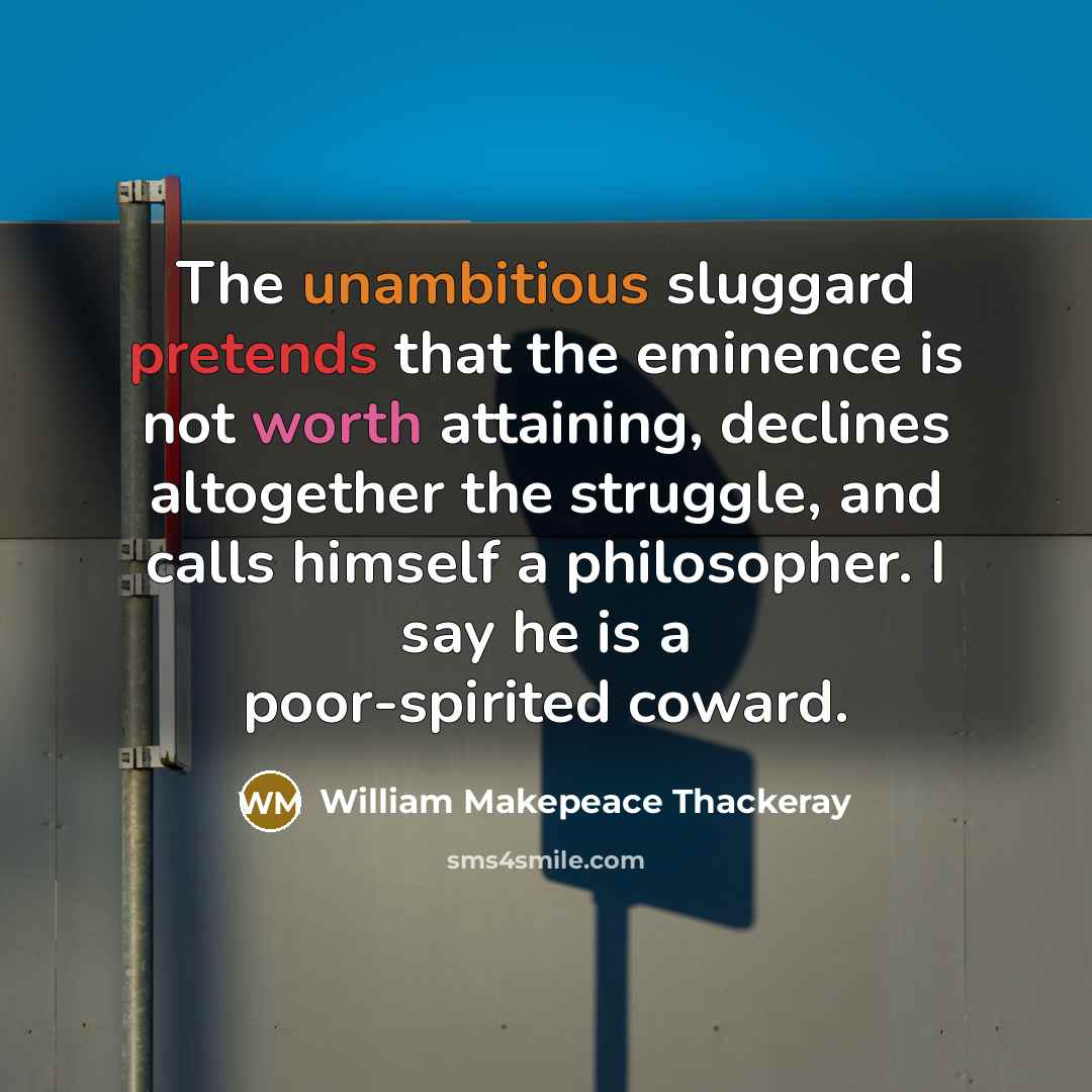 “The unambitious sluggard pretends that the eminence is not worth attaining, declines altogether the struggle, and calls himself a philosopher. I say he is a poor-spirited coward.” quote by William Makepeace Thackeray