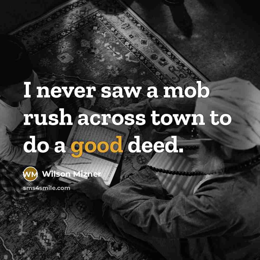 “I never saw a mob rush across town to do a good deed.” quote by Wilson Mizner