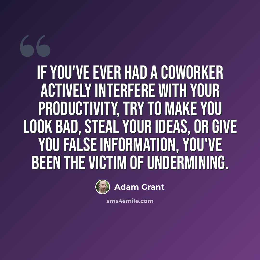 “If you've ever had a coworker actively interfere with your productivity, try to make you look bad, steal your ideas, or give you false information, you've been the victim of undermining.” quote by Adam Grant