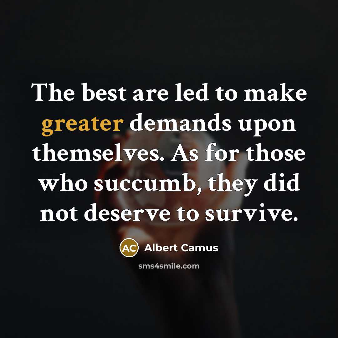 “The best are led to make greater demands upon themselves. As for those who succumb, they did not deserve to survive.” quote by Albert Camus