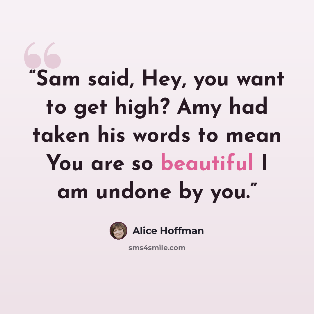 “Sam said, Hey, you want to get high? Amy had taken his words to mean You are so beautiful I am undone by you.” quote by Alice Hoffman