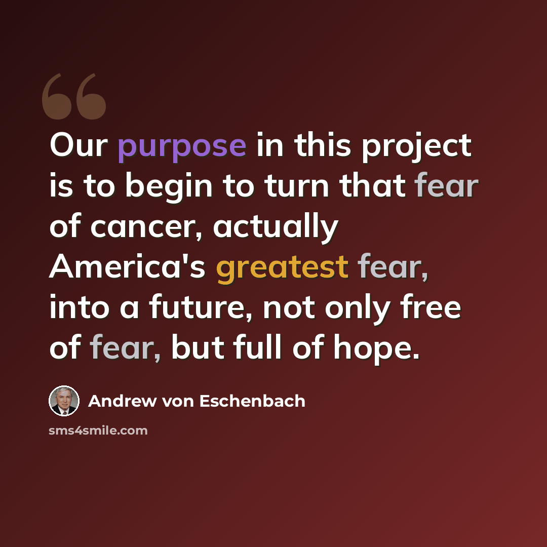 “Our purpose in this project is to begin to turn that fear of cancer, actually America's greatest fear, into a future, not only free of fear, but full of hope.” quote by Andrew von Eschenbach