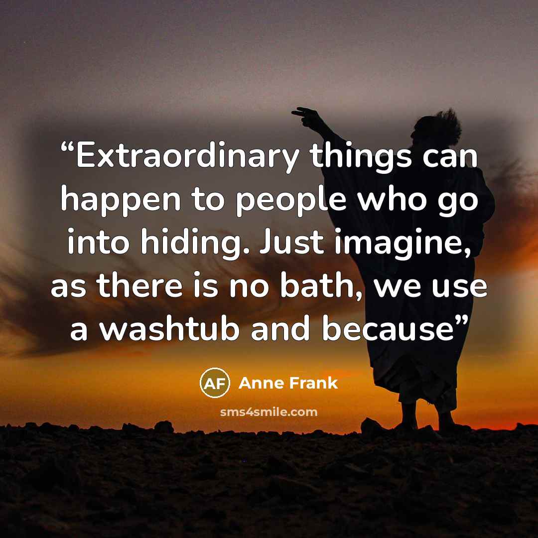 “Extraordinary things can happen to people who go into hiding. Just imagine, as there is no bath, we use a washtub and because” quote by Anne Frank