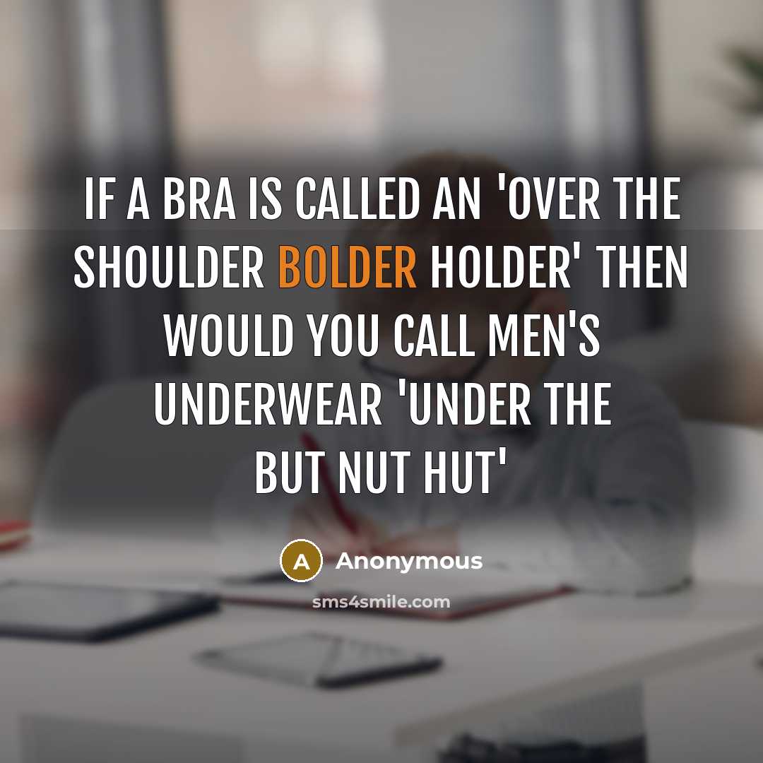 “If a bra is called an 'over the shoulder bolder holder' then would you call men's underwear 'under the but nut hut'” quote by Anonymous