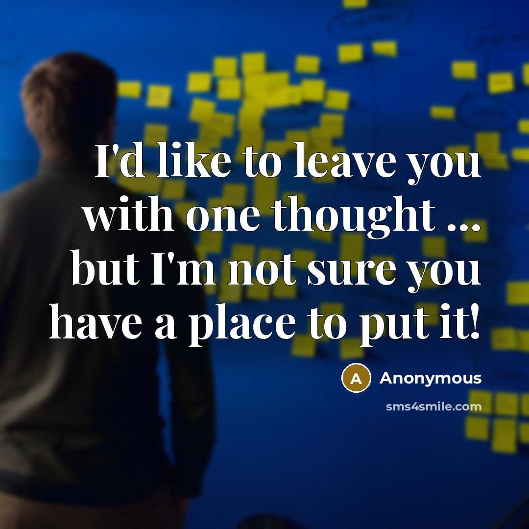 “I'd like to leave you with one thought ... but I'm not sure you have a place to put it!” quote by Anonymous