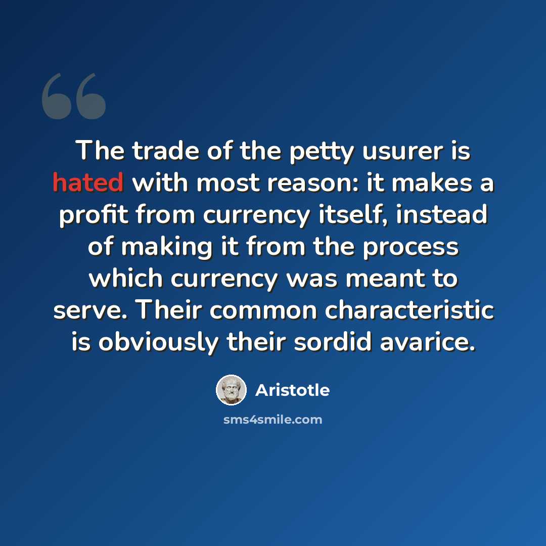 “The trade of the petty usurer is hated with most reason: it makes a profit from currency itself, instead of making it from the process which currency was meant to serve. Their common characteristic is obviously their sordid avarice.” quote by Aristotle