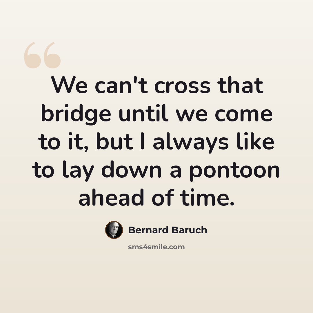 “We can't cross that bridge until we come to it, but I always like to lay down a pontoon ahead of time.” quote by Bernard Baruch