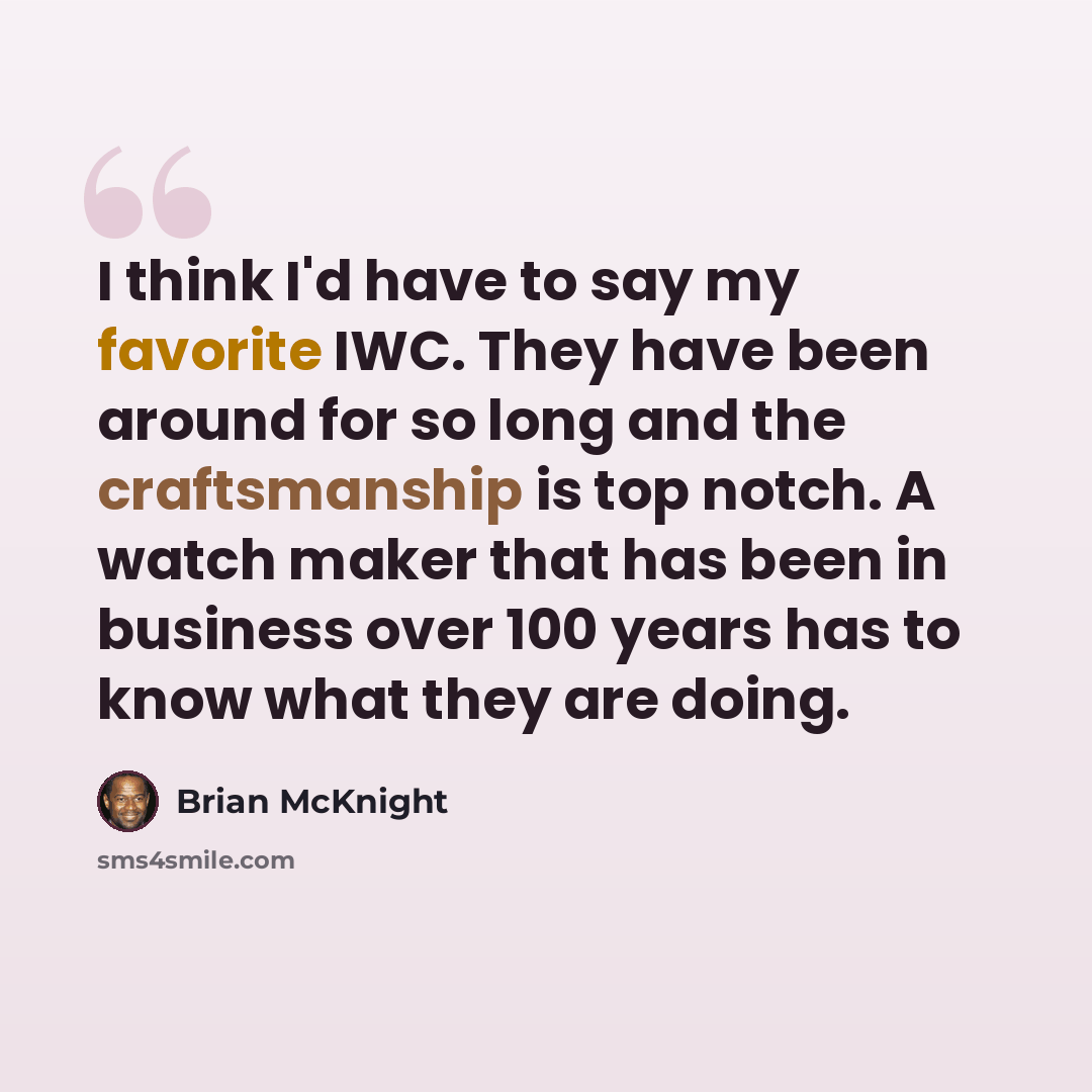 “I think I'd have to say my favorite IWC. They have been around for so long and the craftsmanship is top notch. A watch maker that has been in business over 100 years has to know what they are doing.” quote by Brian McKnight