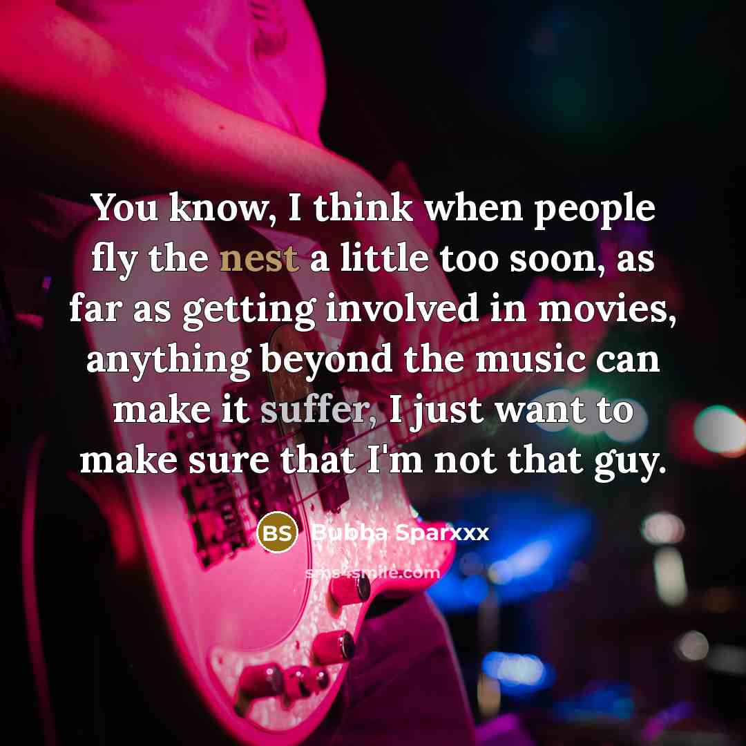 “You know, I think when people fly the nest a little too soon, as far as getting involved in movies, anything beyond the music can make it suffer, I just want to make sure that I'm not that guy.” quote by Bubba Sparxxx